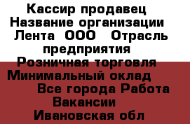 Кассир-продавец › Название организации ­ Лента, ООО › Отрасль предприятия ­ Розничная торговля › Минимальный оклад ­ 17 000 - Все города Работа » Вакансии   . Ивановская обл.